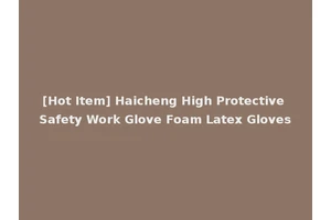 [Hot Item] Haicheng High Protective Safety Work Glove Foam Latex Gloves