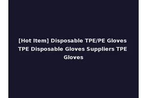 [Hot Item] Disposable TPE/PE Gloves TPE Disposable Gloves Suppliers TPE Gloves