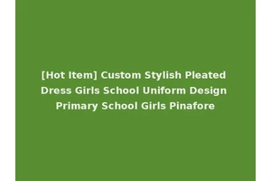 [Hot Item] Custom Stylish Pleated Dress Girls School Uniform Design Primary School Girls Pinafore