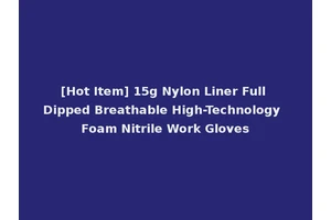 [Hot Item] 15g Nylon Liner Full Dipped Breathable High-Technology Foam Nitrile Work Gloves