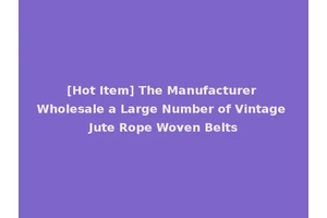 [Hot Item] The Manufacturer Wholesale a Large Number of Vintage Jute Rope Woven Belts