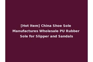 [Hot Item] China Shoe Sole Manufactures Wholesale PU Rubber Sole for Slipper and Sandals