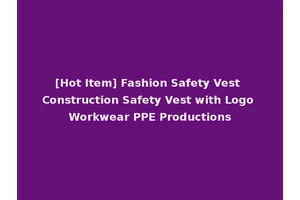 [Hot Item] Fashion Safety Vest Construction Safety Vest with Logo Workwear PPE Productions