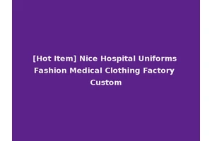[Hot Item] Nice Hospital Uniforms Fashion Medical Clothing Factory Custom