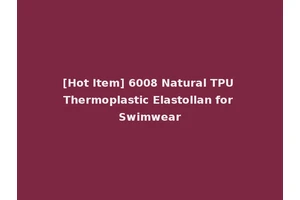 [Hot Item] 6008 Natural TPU Thermoplastic Elastollan for Swimwear