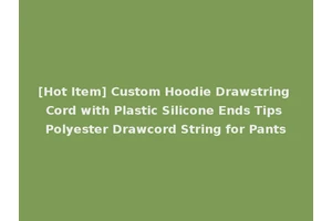 [Hot Item] Custom Hoodie Drawstring Cord with Plastic Silicone Ends Tips Polyester Drawcord String for Pants