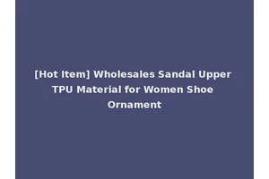 [Hot Item] Wholesales Sandal Upper TPU Material for Women Shoe Ornament
