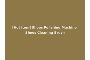 [Hot Item] Shoes Polishing Machine Shoes Cleaning Brush