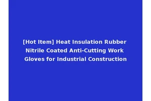 [Hot Item] Heat Insulation Rubber Nitrile Coated Anti-Cutting Work Gloves for Industrial Construction