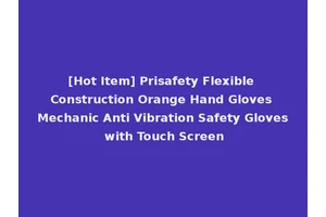 [Hot Item] Prisafety Flexible Construction Orange Hand Gloves Mechanic Anti Vibration Safety Gloves with Touch Screen