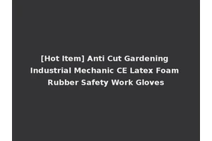 [Hot Item] Anti Cut Gardening Industrial Mechanic CE Latex Foam Rubber Safety Work Gloves