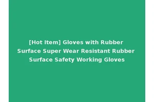 [Hot Item] Gloves with Rubber Surface Super Wear Resistant Rubber Surface Safety Working Gloves