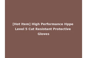 [Hot Item] High Performance Hppe Level 5 Cut Resistant Protective Gloves
