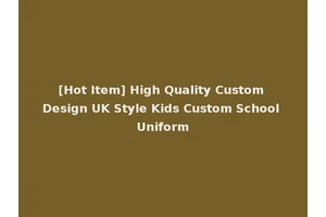 [Hot Item] High Quality Custom Design UK Style Kids Custom School Uniform
