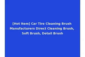 [Hot Item] Car Tire Cleaning Brush Manufacturers Direct Cleaning Brush, Soft Brush, Detail Brush