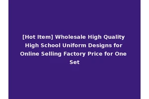 [Hot Item] Wholesale High Quality High School Uniform Designs for Online Selling Factory Price for One Set