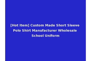 [Hot Item] Custom Made Short Sleeve Polo Shirt Manufacturer Wholesale School Uniform