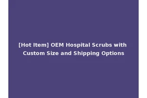 [Hot Item] OEM Hospital Scrubs with Custom Size and Shipping Options