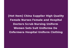 [Hot Item] China Supplier High Quality Female Nurses Female and Hospital Doctors Scrub Nursing Uniform Women Sets Suit Uniforme De Enfermera Hospital Uniform Clothing