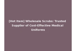[Hot Item] Wholesale Scrubs: Trusted Supplier of Cost-Effective Medical Uniforms