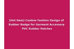 [Hot Item] Custom Fashion Design of Rubber Badge for Garment Accessory PVC Rubber Patches