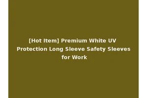 [Hot Item] Premium White UV Protection Long Sleeve Safety Sleeves for Work