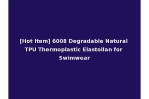 [Hot Item] 6008 Degradable Natural TPU Thermoplastic Elastollan for Swimwear