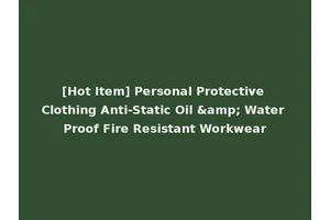 [Hot Item] Personal Protective Clothing Anti-Static Oil &amp; Water Proof Fire Resistant Workwear