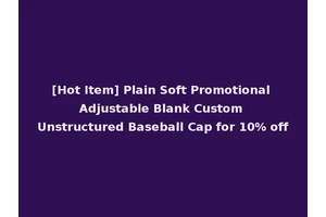 [Hot Item] Plain Soft Promotional Adjustable Blank Custom Unstructured Baseball Cap for 10% off