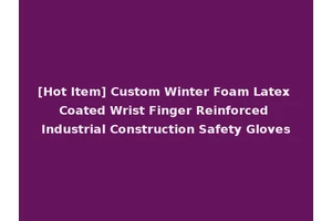 [Hot Item] Custom Winter Foam Latex Coated Wrist Finger Reinforced Industrial Construction Safety Gloves