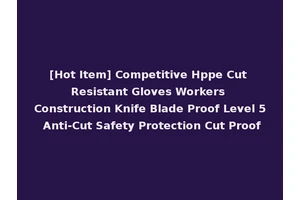 [Hot Item] Competitive Hppe Cut Resistant Gloves Workers Construction Knife Blade Proof Level 5 Anti-Cut Safety Protection Cut Proof