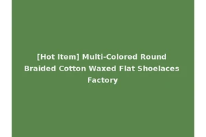 [Hot Item] Multi-Colored Round Braided Cotton Waxed Flat Shoelaces Factory