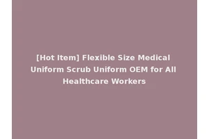[Hot Item] Flexible Size Medical Uniform Scrub Uniform OEM for All Healthcare Workers