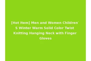 [Hot Item] Men and Women Children′ S Winter Warm Solid Color Twist Knitting Hanging Neck with Finger Gloves