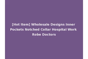 [Hot Item] Wholesale Designs Inner Pockets Notched Collar Hospital Work Robe Doctors