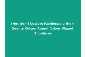 [Hot Item] Custom Fashionable High Quality Cotton Round Colour Waxed Shoelaces