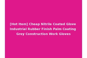 [Hot Item] Cheap Nitrile Coated Glove Industrial Rubber Finish Palm Coating Grey Construction Work Gloves