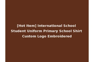 [Hot Item] International School Student Uniform Primary School Shirt Custom Logo Embroidered