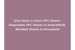 [Hot Item] in Stock PVC Gloves Disposable PVC Gloves in Vinyl/Nitrile Blended Gloves in Household