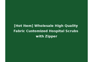 [Hot Item] Wholesale High Quality Fabric Customized Hospital Scrubs with Zipper