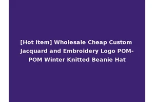 [Hot Item] Wholesale Cheap Custom Jacquard and Embroidery Logo POM-POM Winter Knitted Beanie Hat