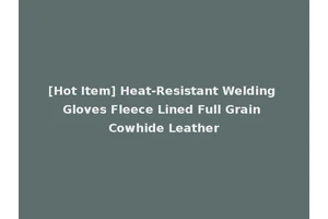 [Hot Item] Heat-Resistant Welding Gloves Fleece Lined Full Grain Cowhide Leather