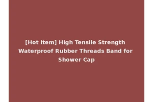 [Hot Item] High Tensile Strength Waterproof Rubber Threads Band for Shower Cap