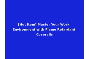 [Hot Item] Master Your Work Environment with Flame Retardant Coveralls