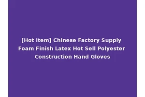 [Hot Item] Chinese Factory Supply Foam Finish Latex Hot Sell Polyester Construction Hand Gloves