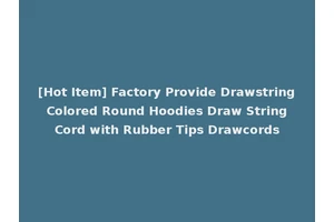 [Hot Item] Factory Provide Drawstring Colored Round Hoodies Draw String Cord with Rubber Tips Drawcords