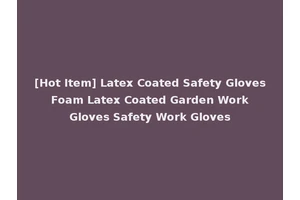 [Hot Item] Latex Coated Safety Gloves Foam Latex Coated Garden Work Gloves Safety Work Gloves