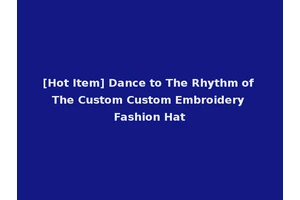 [Hot Item] Dance to The Rhythm of The Custom Custom Embroidery Fashion Hat