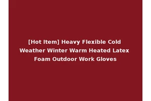 [Hot Item] Heavy Flexible Cold Weather Winter Warm Heated Latex Foam Outdoor Work Gloves