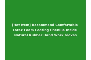 [Hot Item] Recommend Comfortable Latex Foam Coating Chenille Inside Natural Rubber Hand Work Gloves